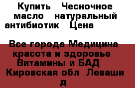 Купить : Чесночное масло - натуральный антибиотик › Цена ­ 2 685 - Все города Медицина, красота и здоровье » Витамины и БАД   . Кировская обл.,Леваши д.